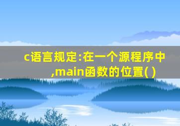 c语言规定:在一个源程序中,main函数的位置( )